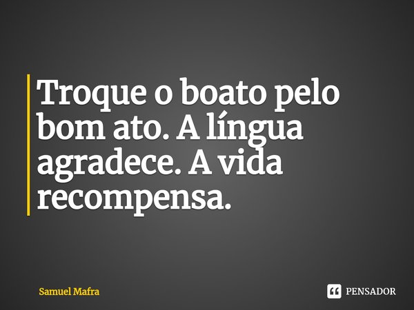⁠Troque o boato pelo bom ato. A língua agradece. A vida recompensa.... Frase de Samuel Mafra.