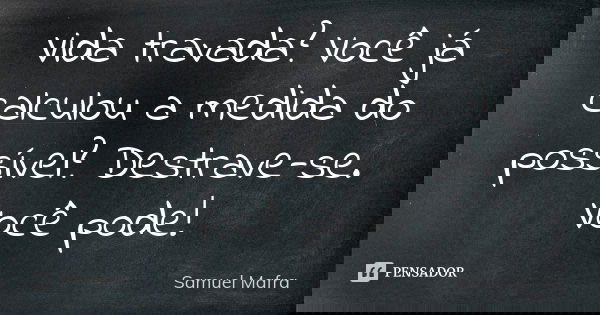 Vida travada? Você já calculou a medida do possível? Destrave-se. Você pode!... Frase de Samuel Mafra.