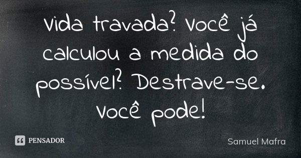 Vida travada? Você já calculou a medida do possível? Destrave-se. Você pode!... Frase de Samuel Mafra.