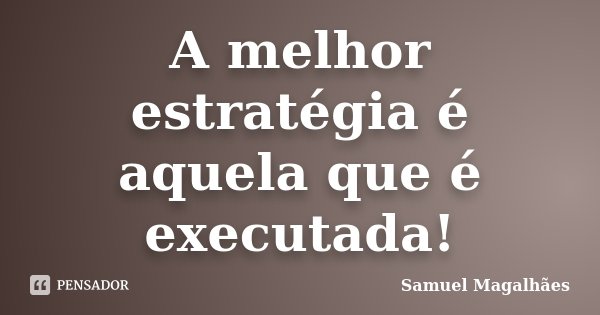 A melhor estratégia é aquela que é executada!... Frase de Samuel Magalhães.
