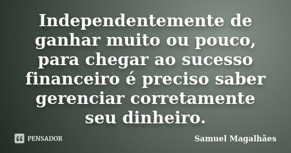 Independentemente de ganhar muito ou pouco, para chegar ao sucesso financeiro é preciso saber gerenciar corretamente seu dinheiro.... Frase de Samuel Magalhães.