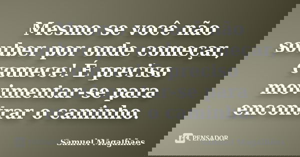 Mesmo se você não souber por onde começar, comece! É preciso movimentar-se para encontrar o caminho.... Frase de Samuel Magalhães.