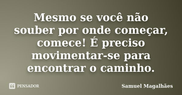 Mesmo se você não souber por onde começar, comece! É preciso movimentar-se para encontrar o caminho.... Frase de Samuel Magalhães.