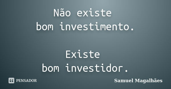 Não existe bom investimento. Existe bom investidor.... Frase de Samuel Magalhães.