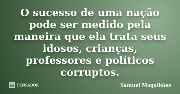 O sucesso de uma nação pode ser medido pela maneira que ela trata seus idosos, crianças, professores e políticos corruptos.... Frase de Samuel Magalhães.