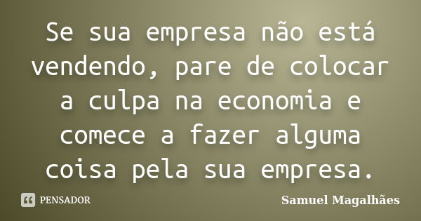 Se sua empresa não está vendendo, pare de colocar a culpa na economia e comece a fazer alguma coisa pela sua empresa.... Frase de Samuel Magalhães.