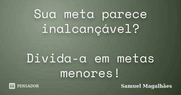 Sua meta parece inalcançável? Divida-a em metas menores!... Frase de Samuel Magalhães.