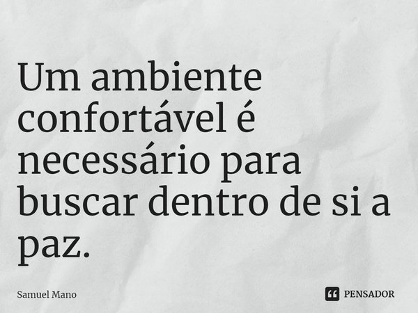 ⁠Um ambiente confortável é necessário para buscar dentro de si a paz.... Frase de Samuel Mano.