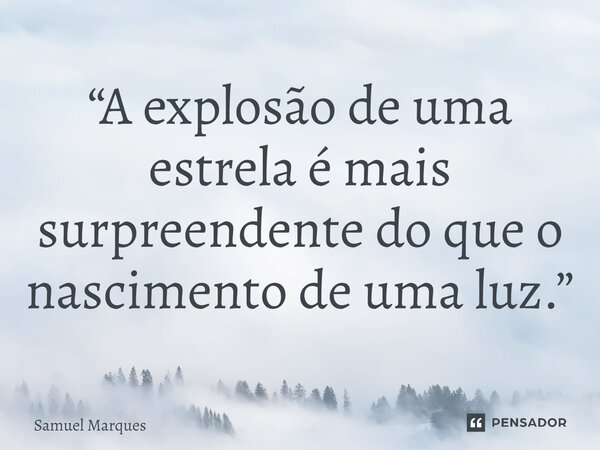 ⁠“A explosão de uma estrela é mais surpreendente do que o nascimento de uma luz.”... Frase de Samuel Marques.