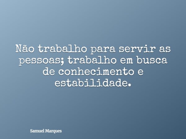 Não trabalho para servir as pessoas; trabalho em busca de conhecimento e estabilidade.... Frase de Samuel Marques.