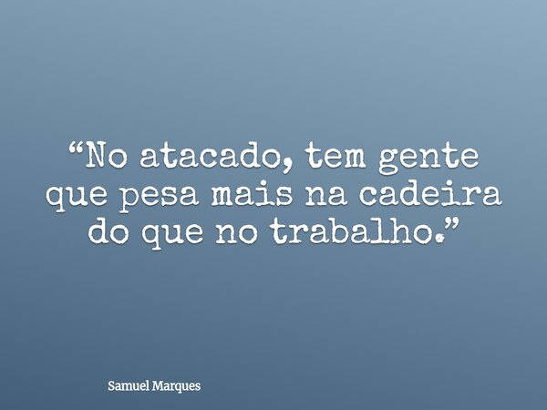 “No atacado, tem gente que pesa mais na cadeira do que no trabalho.”... Frase de Samuel Marques.