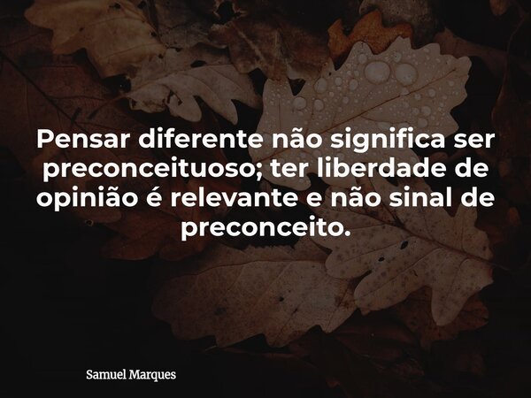 Pensar diferente não significa ser preconceituoso; ter liberdade de opinião é relevante e não sinal de preconceito.... Frase de Samuel Marques.