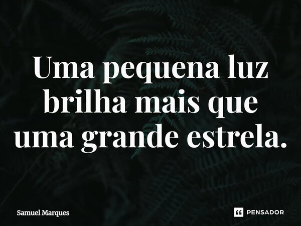 ⁠Uma pequena luz brilha mais que uma grande estrela.... Frase de Samuel Marques.