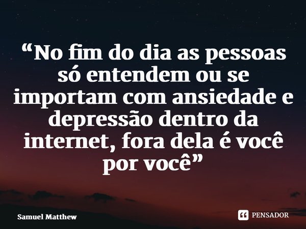 “No fim do dia as pessoas só entendem ou se importam com ansiedade e depressão dentro da internet, fora dela é você por você⁠”... Frase de Samuel Matthew.