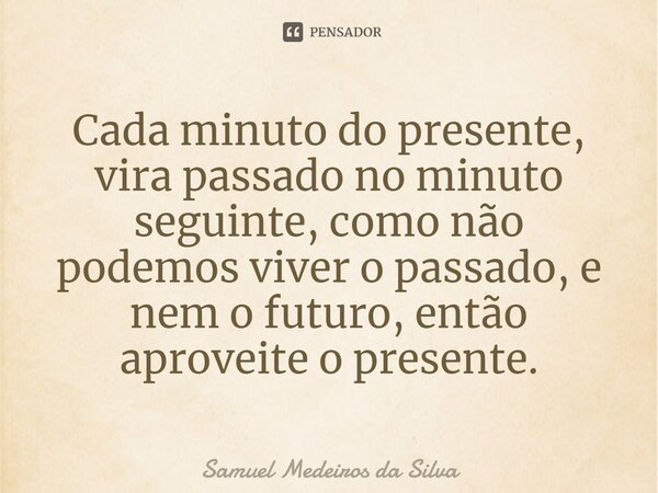 ⁠Cada minuto do presente, vira passado no minuto seguinte, como não podemos viver o passado, e nem o futuro, então aproveite o presente.... Frase de Samuel Medeiros da Silva.