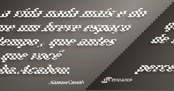 a vida nada mais e do que um breve espaço de tempo , que antes que você perceba.Acabou.... Frase de Samuel melo.