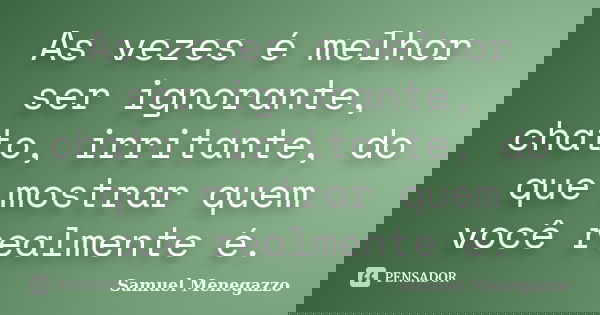 As vezes é melhor ser ignorante, chato, irritante, do que mostrar quem você realmente é.... Frase de Samuel Menegazzo.