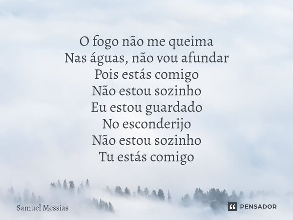 O ⁠fogo não me queima Nas águas, não vou afundar Pois estás comigo Não estou sozinho Eu estou guardado No esconderijo Não estou sozinho Tu estás comigo... Frase de Samuel Messias.