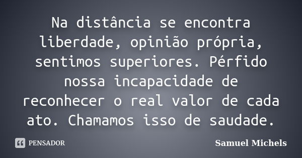 Na distância se encontra liberdade, opinião própria, sentimos superiores. Pérfido nossa incapacidade de reconhecer o real valor de cada ato. Chamamos isso de sa... Frase de Samuel Michels.