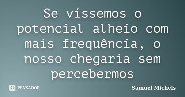 Se víssemos o potencial alheio com mais frequência, o nosso chegaria sem percebermos... Frase de Samuel Michels.