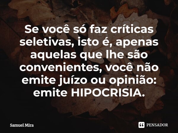⁠Se você só faz críticas seletivas, isto é, apenas aquelas que lhe são convenientes, você não emite juízo ou opinião: emite HIPOCRISIA.... Frase de Samuel Mira.