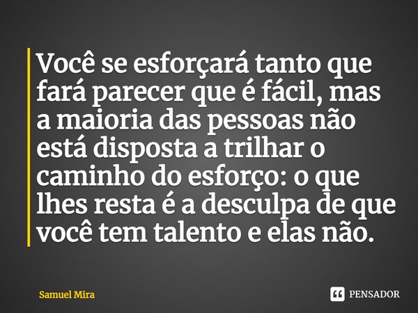 ⁠Você se esforçará tanto que fará parecer que é fácil, mas a maioria das pessoas não está disposta a trilhar o caminho do esforço: o que lhes resta é a desculpa... Frase de Samuel Mira.