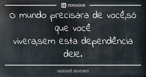 O mundo precisara de você,só que você vivera,sem esta dependência dele.... Frase de samuel moraes.