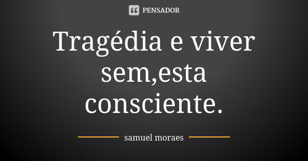 Tragédia e viver sem,esta consciente.... Frase de samuel moraes.