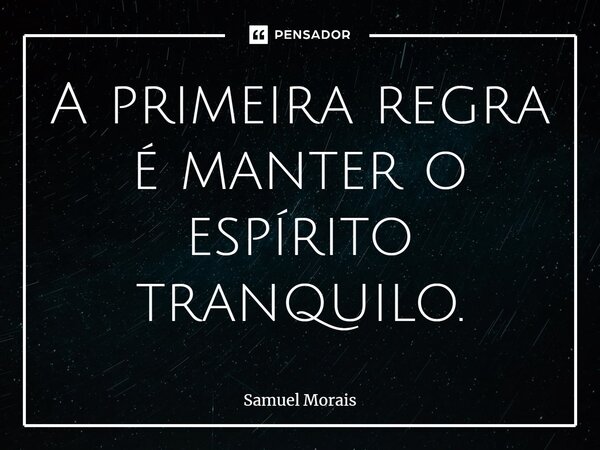 ⁠A primeira regra é manter o espírito tranquilo.... Frase de Samuel Morais.