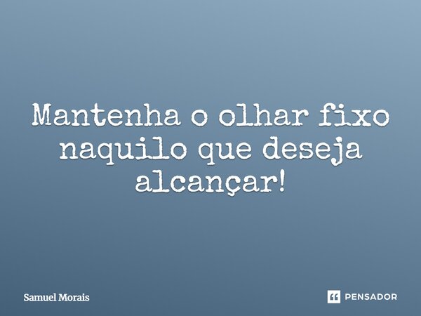 ⁠Mantenha o olhar fixo naquilo que deseja alcançar!... Frase de Samuel Morais.