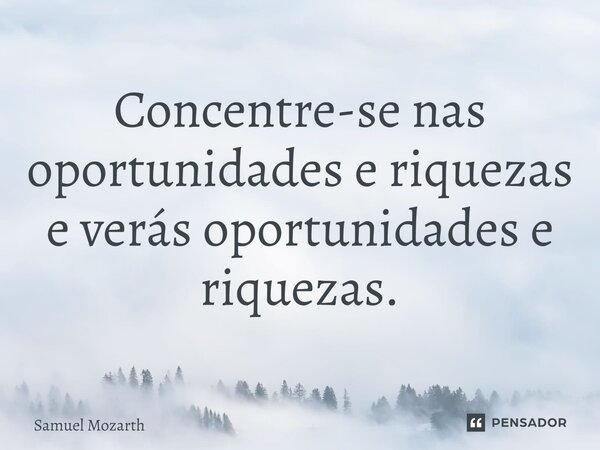⁠⁠Concentre-se nas oportunidades e riquezas e verás oportunidades e riquezas.... Frase de Samuel Mozarth.