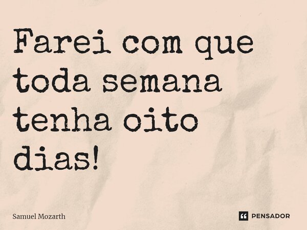 ⁠Farei com que toda semana tenha oito dias!... Frase de Samuel Mozarth.