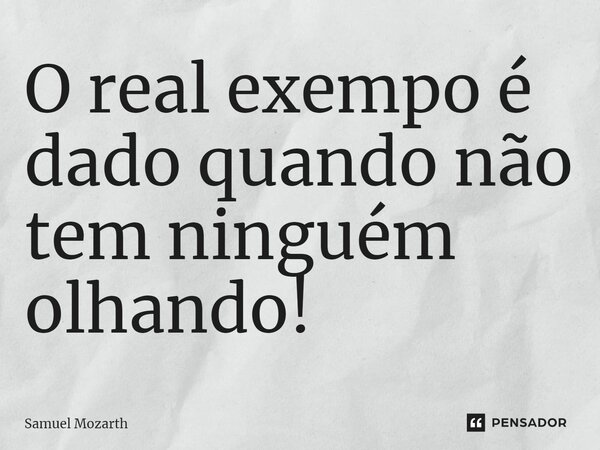 ⁠O real exempo é dado quando não tem ninguém olhando!... Frase de Samuel Mozarth.