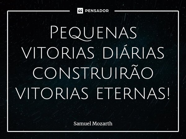 ⁠Pequenas vitorias diárias construirão vitorias eternas!... Frase de Samuel Mozarth.