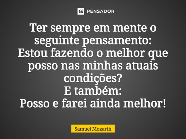 ⁠Ter sempre em mente o seguinte pensamento: Estou fazendo o melhor que posso nas minhas atuais condições? E também: Posso e farei ainda melhor!... Frase de Samuel Mozarth.