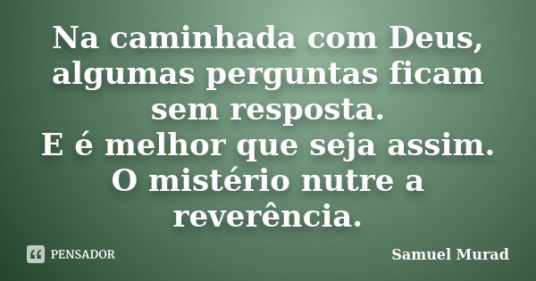 Na caminhada com Deus, algumas perguntas ficam sem resposta. E é melhor que seja assim. O mistério nutre a reverência.... Frase de Samuel Murad.