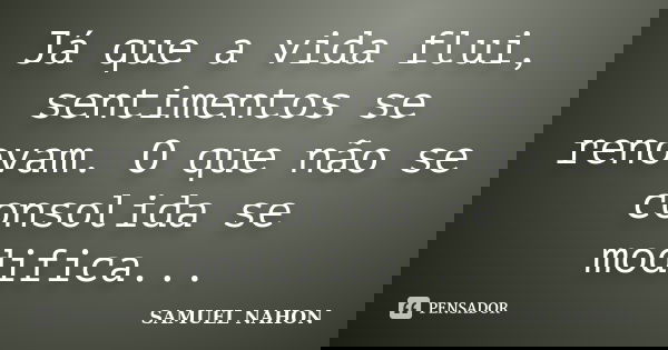 Já que a vida flui, sentimentos se renovam. O que não se consolida se modifica...... Frase de SAMUEL NAHON.