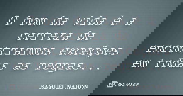 O bom da vida é a certeza de encontrarmos exceções em todas as regras...... Frase de SAMUEL NAHON.