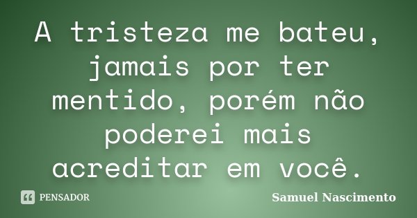A tristeza me bateu, jamais por ter mentido, porém não poderei mais acreditar em você.... Frase de Samuel Nascimento.
