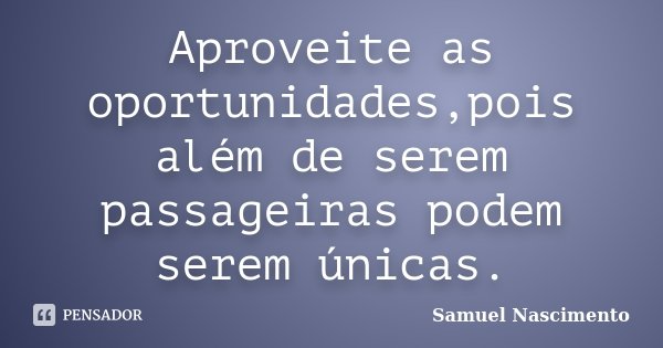 Aproveite as oportunidades,pois além de serem passageiras podem serem únicas.... Frase de Samuel Nascimento.