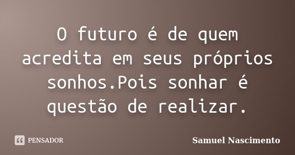 O futuro é de quem acredita em seus próprios sonhos.Pois sonhar é questão de realizar.... Frase de Samuel Nascimento.