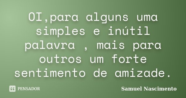 OI,para alguns uma simples e inútil palavra , mais para outros um forte sentimento de amizade.... Frase de Samuel Nascimento.