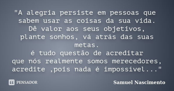 "A alegria persiste em pessoas que sabem usar as coisas da sua vida. Dê valor aos seus objetivos, plante sonhos, vá atrás das suas metas. é tudo questão de... Frase de Samuel Nascimento.