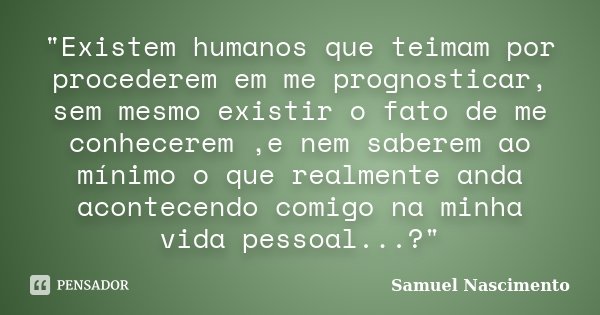 "Existem humanos que teimam por procederem em me prognosticar, sem mesmo existir o fato de me conhecerem ,e nem saberem ao mínimo o que realmente anda acon... Frase de Samuel Nascimento.