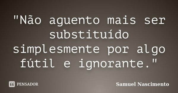 "Não aguento mais ser substituído simplesmente por algo fútil e ignorante."... Frase de Samuel Nascimento.