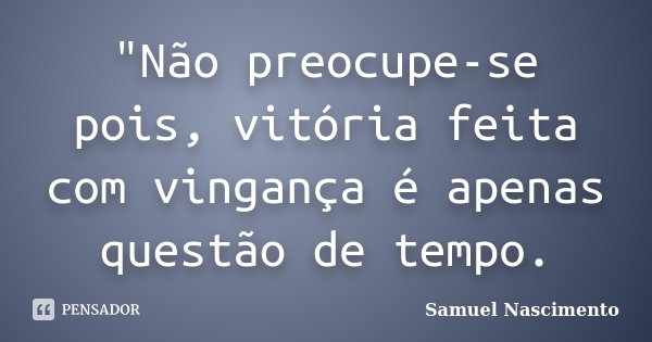 "Não preocupe-se pois, vitória feita com vingança é apenas questão de tempo.... Frase de Samuel Nascimento.