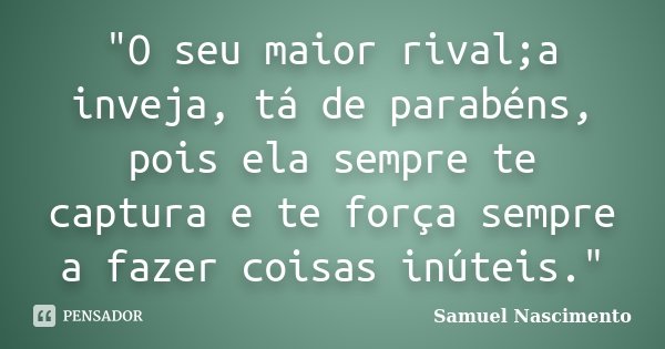 "O seu maior rival;a inveja, tá de parabéns, pois ela sempre te captura e te força sempre a fazer coisas inúteis."... Frase de Samuel Nascimento.