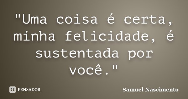 "Uma coisa é certa, minha felicidade, é sustentada por você."... Frase de Samuel Nascimento.