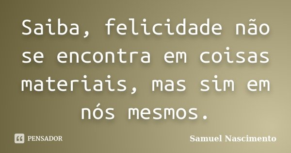 Saiba, felicidade não se encontra em coisas materiais, mas sim em nós mesmos.... Frase de Samuel Nascimento.