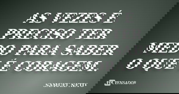 AS VEZES É PRECISO TER MEDO PARA SABER O QUE É CORAGEM.... Frase de SAMUEL NETO.